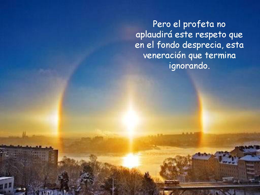 Pero el profeta no aplaudirá este respeto que en el fondo desprecia, esta veneración que termina ignorando.