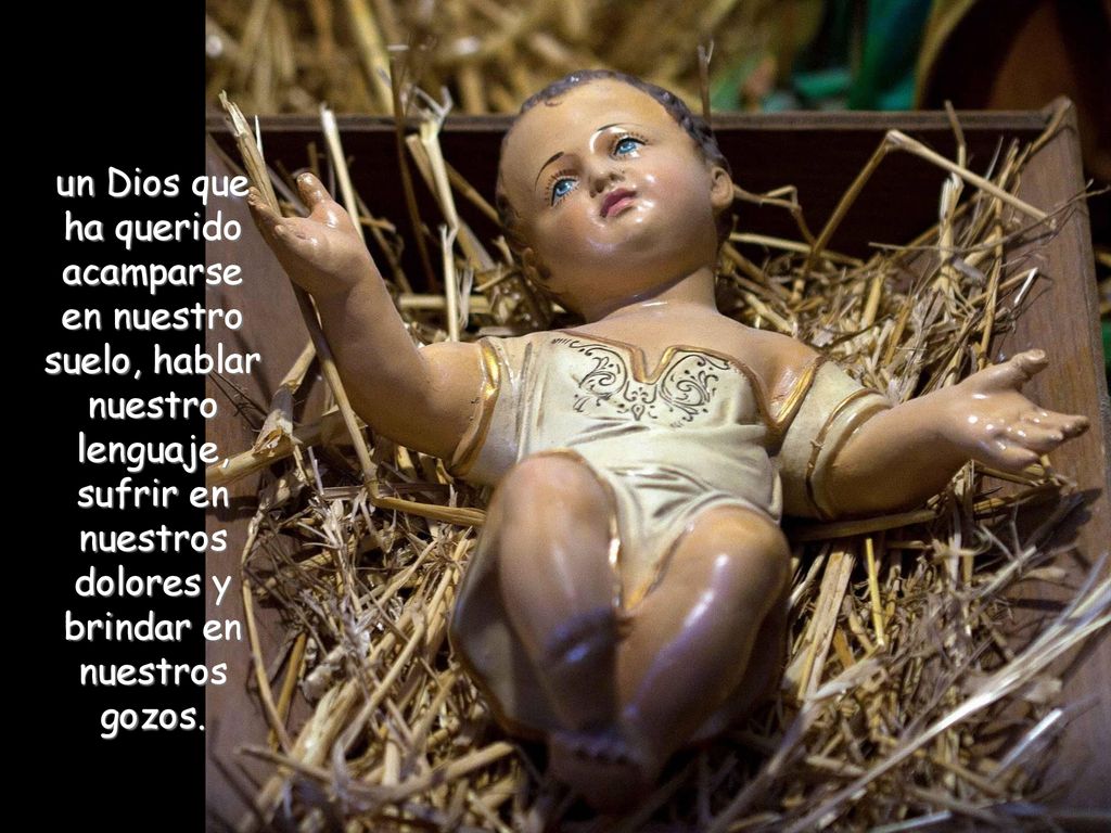 un Dios que ha querido acamparse en nuestro suelo, hablar nuestro lenguaje, sufrir en nuestros dolores y brindar en nuestros gozos.