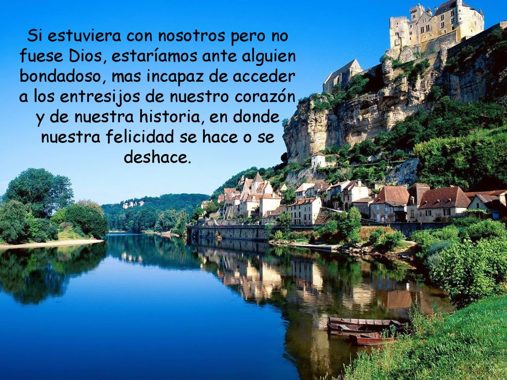 Si estuviera con nosotros pero no fuese Dios, estaríamos ante alguien bondadoso, mas incapaz de acceder a los entresijos de nuestro corazón y de nuestra historia, en donde nuestra felicidad se hace o se deshace.