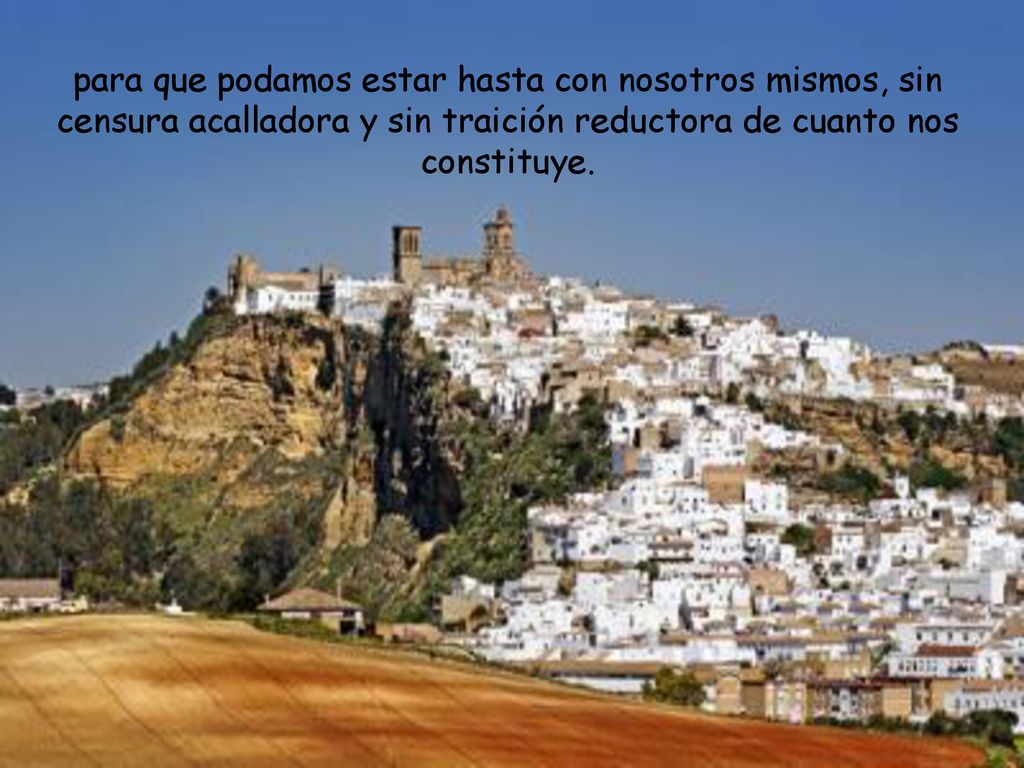 para que podamos estar hasta con nosotros mismos, sin censura acalladora y sin traición reductora de cuanto nos constituye.