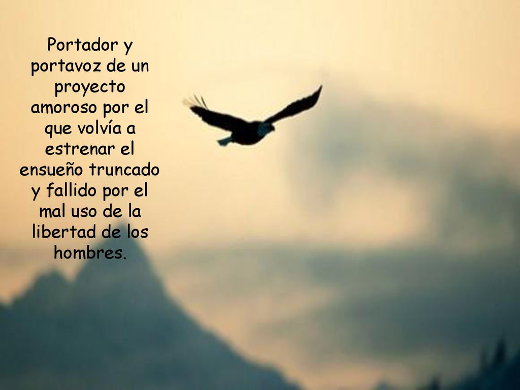 Portador y portavoz de un proyecto amoroso por el que volvía a estrenar el ensueño truncado y fallido por el mal uso de la libertad de los hombres.