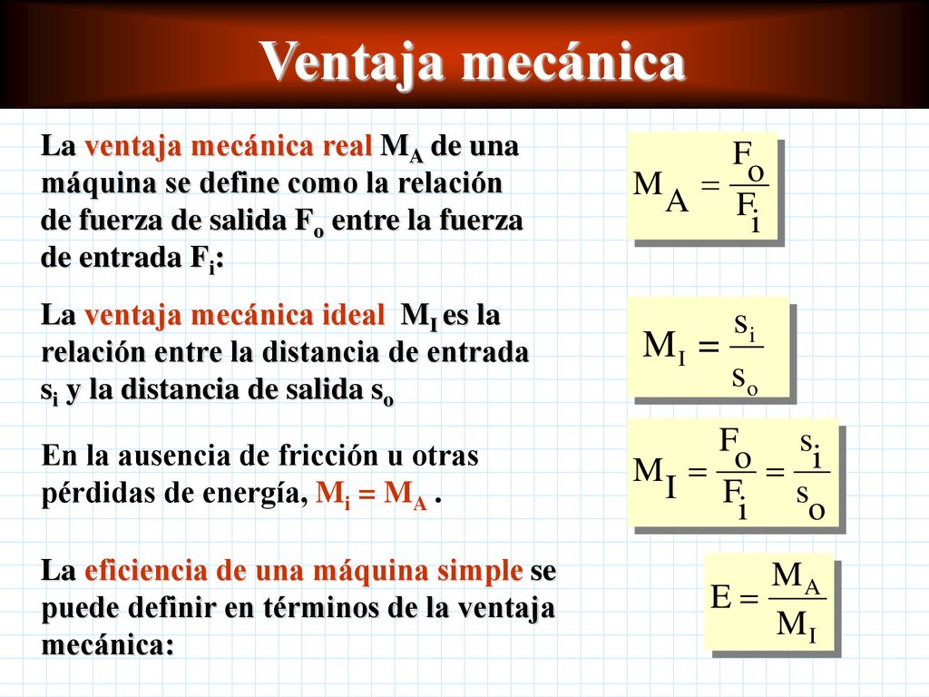 Ventaja mecánica La ventaja mecánica real MA de una máquina se define como la relación de fuerza de salida Fo entre la fuerza de entrada Fi: