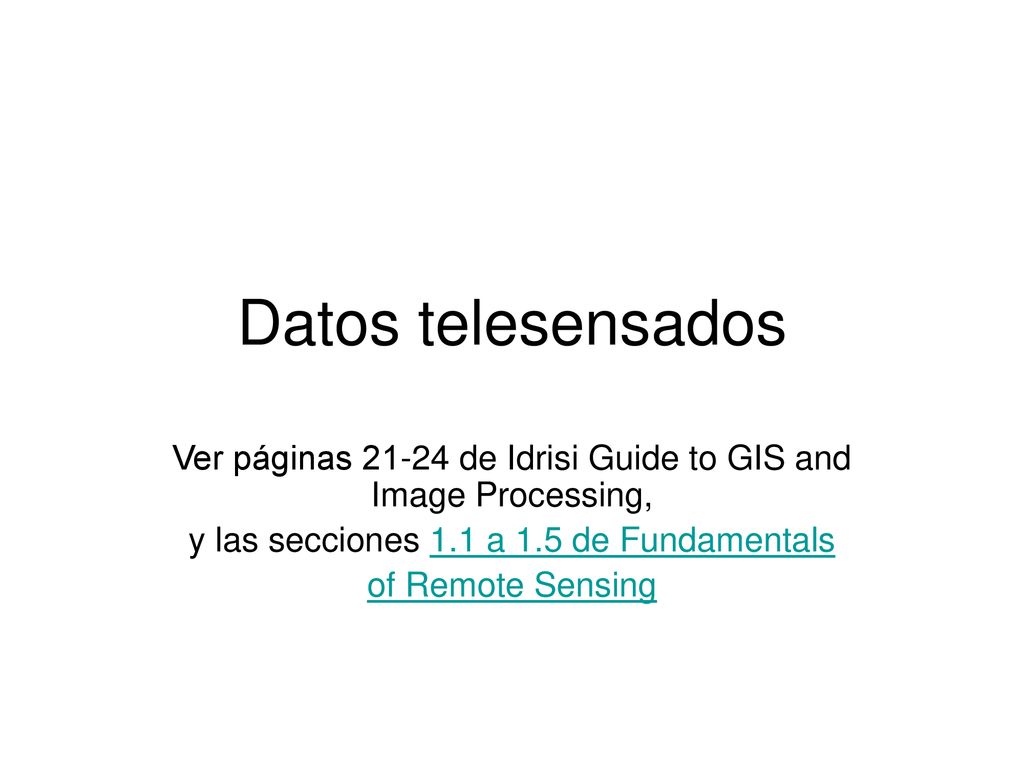 Datos telesensados Ver páginas de Idrisi Guide to GIS and Image Processing, y las secciones 1.1 a 1.5 de Fundamentals.