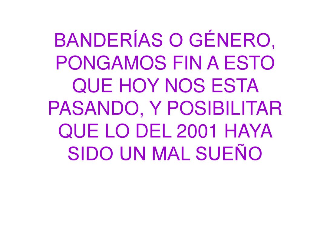 BANDERÍAS O GÉNERO, PONGAMOS FIN A ESTO QUE HOY NOS ESTA PASANDO, Y POSIBILITAR QUE LO DEL 2001 HAYA SIDO UN MAL SUEÑO