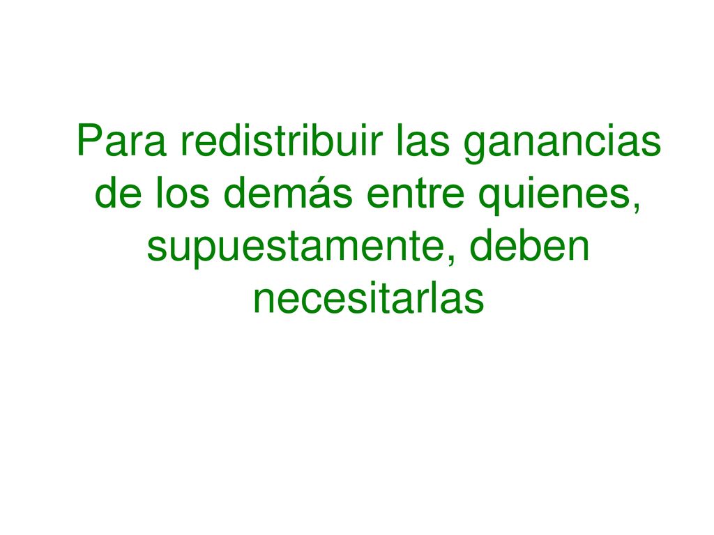 Para redistribuir las ganancias de los demás entre quienes, supuestamente, deben necesitarlas