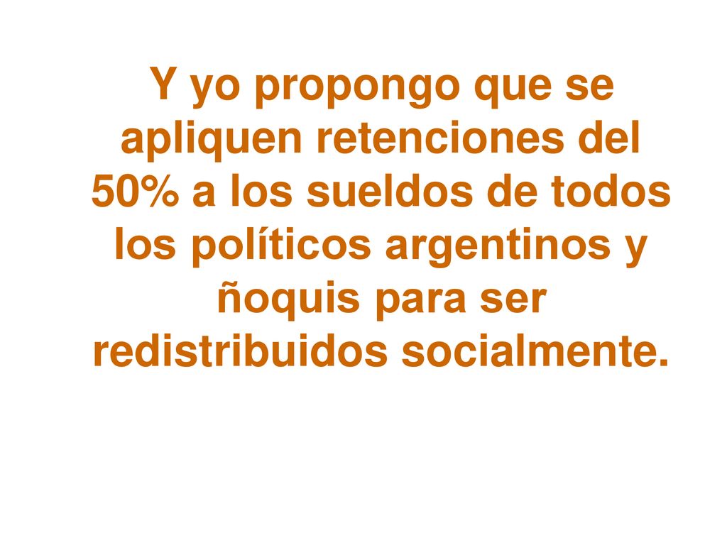 Y yo propongo que se apliquen retenciones del 50% a los sueldos de todos los políticos argentinos y ñoquis para ser redistribuidos socialmente.