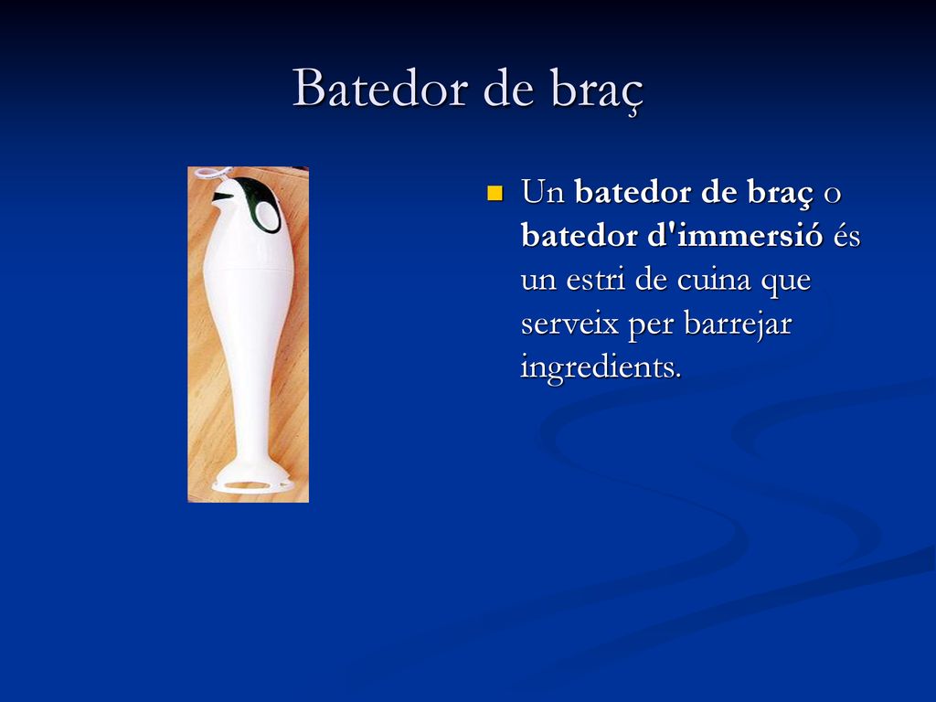 Batedor de braç Un batedor de braç o batedor d immersió és un estri de cuina que serveix per barrejar ingredients.