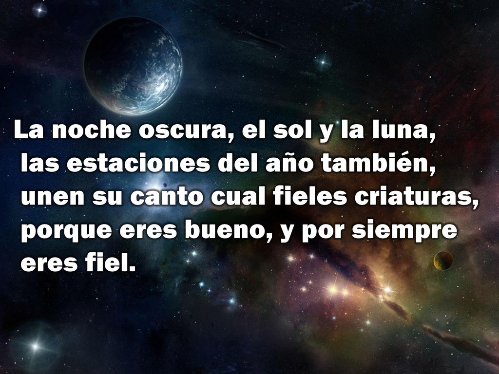 La noche oscura, el sol y la luna, las estaciones del año también, unen su canto cual fieles criaturas, porque eres bueno, y por siempre eres fiel.