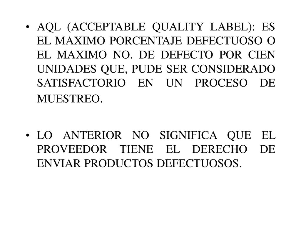 AQL (ACCEPTABLE QUALITY LABEL): ES EL MAXIMO PORCENTAJE DEFECTUOSO O EL MAXIMO NO. DE DEFECTO POR CIEN UNIDADES QUE, PUDE SER CONSIDERADO SATISFACTORIO EN UN PROCESO DE MUESTREO.