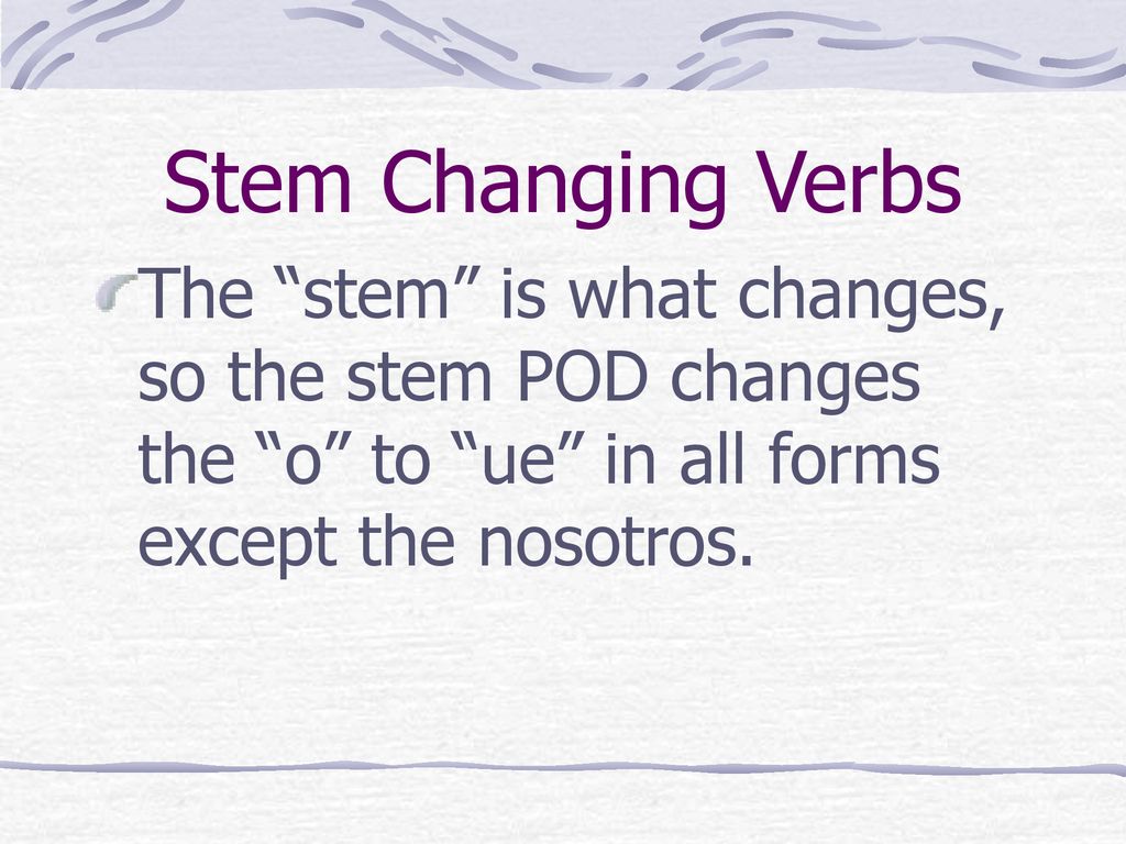 Stem Changing Verbs The stem is what changes, so the stem POD changes the o to ue in all forms except the nosotros.