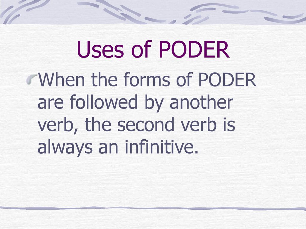 Uses of PODER When the forms of PODER are followed by another verb, the second verb is always an infinitive.