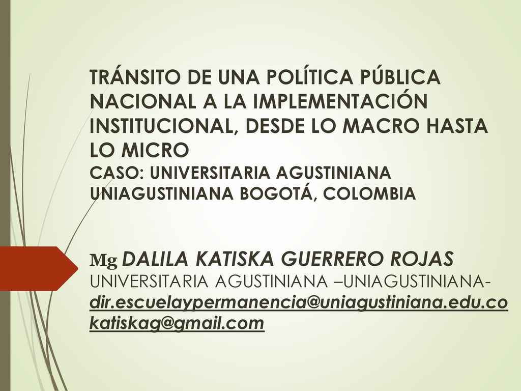 TRÁNSITO DE UNA POLÍTICA PÚBLICA NACIONAL A LA IMPLEMENTACIÓN INSTITUCIONAL, DESDE LO MACRO HASTA LO MICRO CASO: UNIVERSITARIA AGUSTINIANA UNIAGUSTINIANA BOGOTÁ, COLOMBIA Mg DALILA KATISKA GUERRERO ROJAS UNIVERSITARIA AGUSTINIANA –UNIAGUSTINIANA-