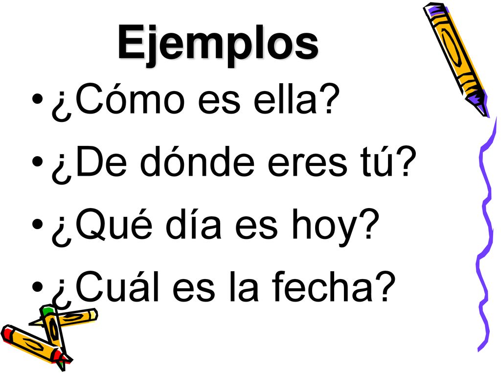 Ejemplos ¿Cómo es ella ¿De dónde eres tú ¿Qué día es hoy