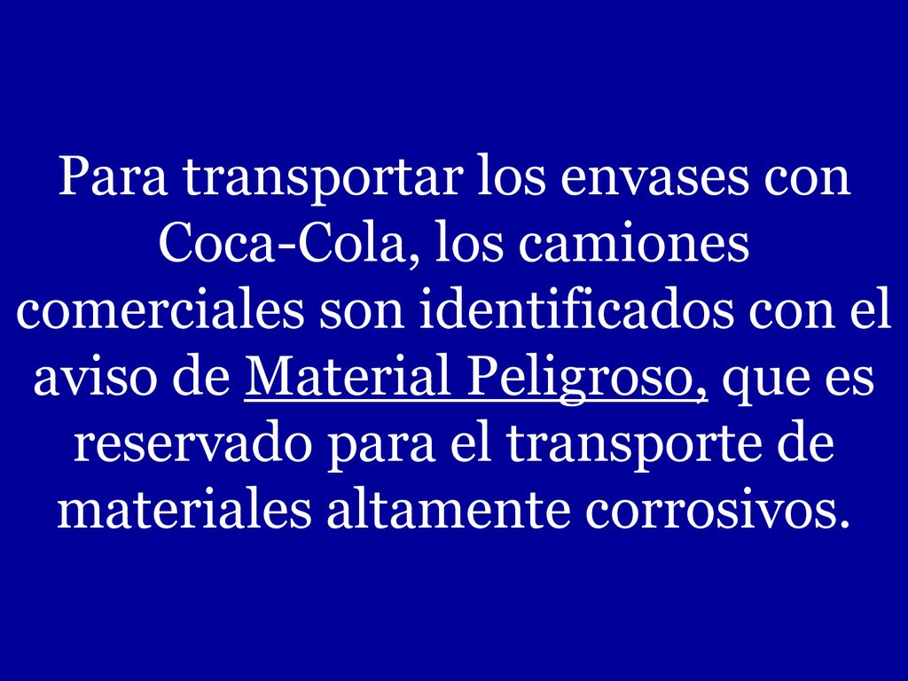 Para transportar los envases con Coca-Cola, los camiones comerciales son identificados con el aviso de Material Peligroso, que es reservado para el transporte de materiales altamente corrosivos.