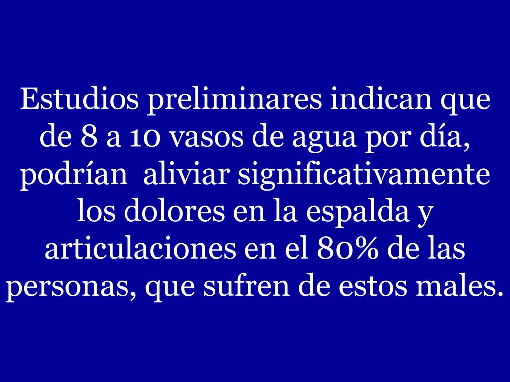 Estudios preliminares indican que de 8 a 10 vasos de agua por día, podrían aliviar significativamente los dolores en la espalda y articulaciones en el 80% de las personas, que sufren de estos males.