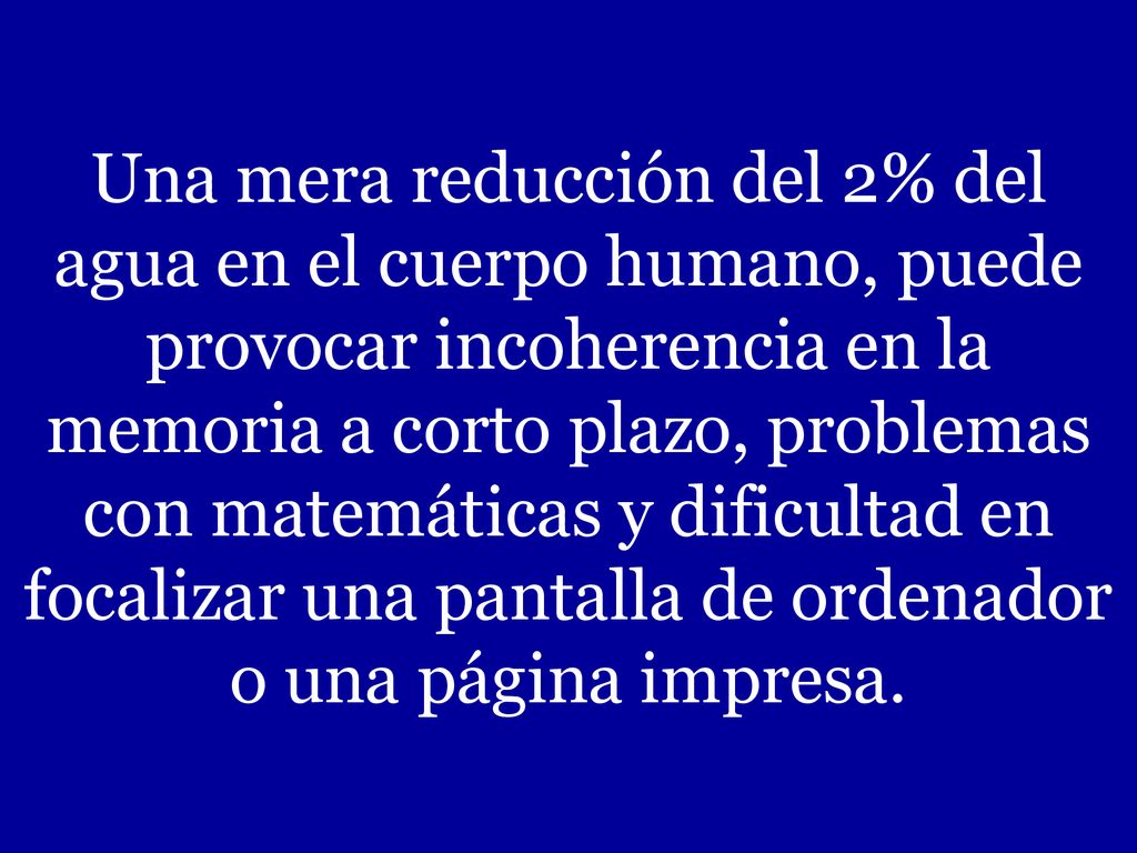 Una mera reducción del 2% del agua en el cuerpo humano, puede provocar incoherencia en la memoria a corto plazo, problemas con matemáticas y dificultad en focalizar una pantalla de ordenador o una página impresa.