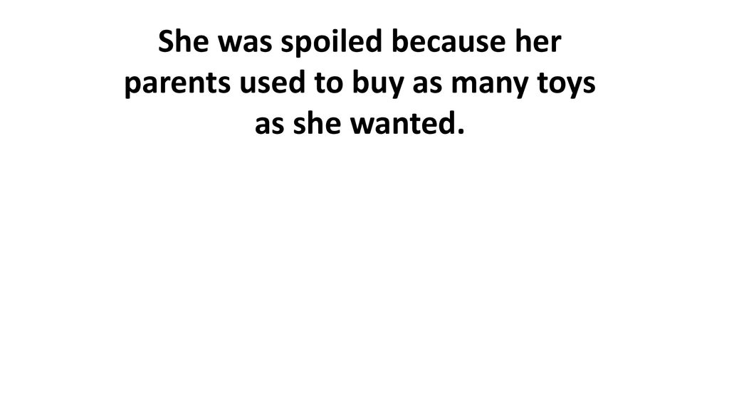 She was spoiled because her parents used to buy as many toys as she wanted.