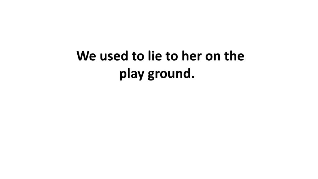 We used to lie to her on the play ground.