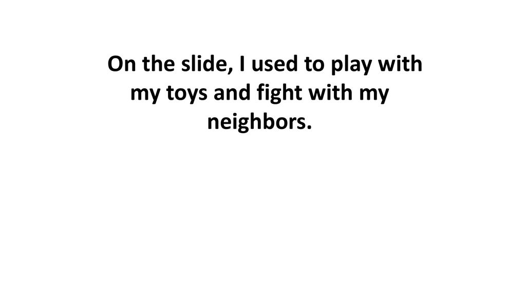 On the slide, I used to play with my toys and fight with my neighbors.