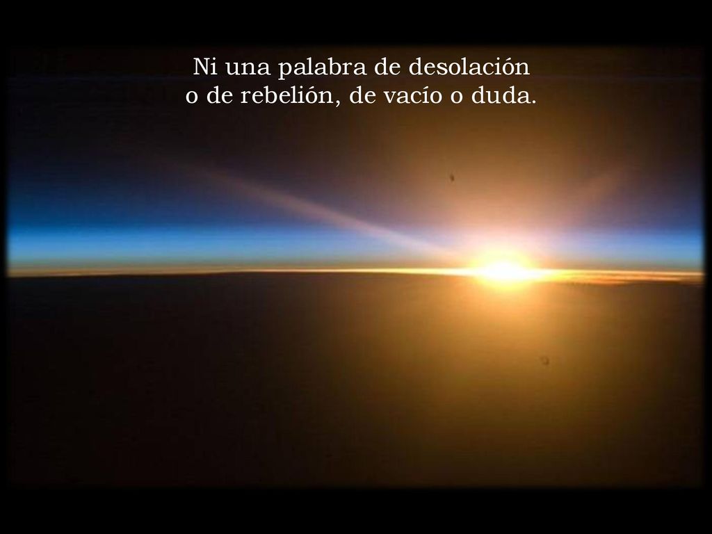 Ni una palabra de desolación o de rebelión, de vacío o duda.