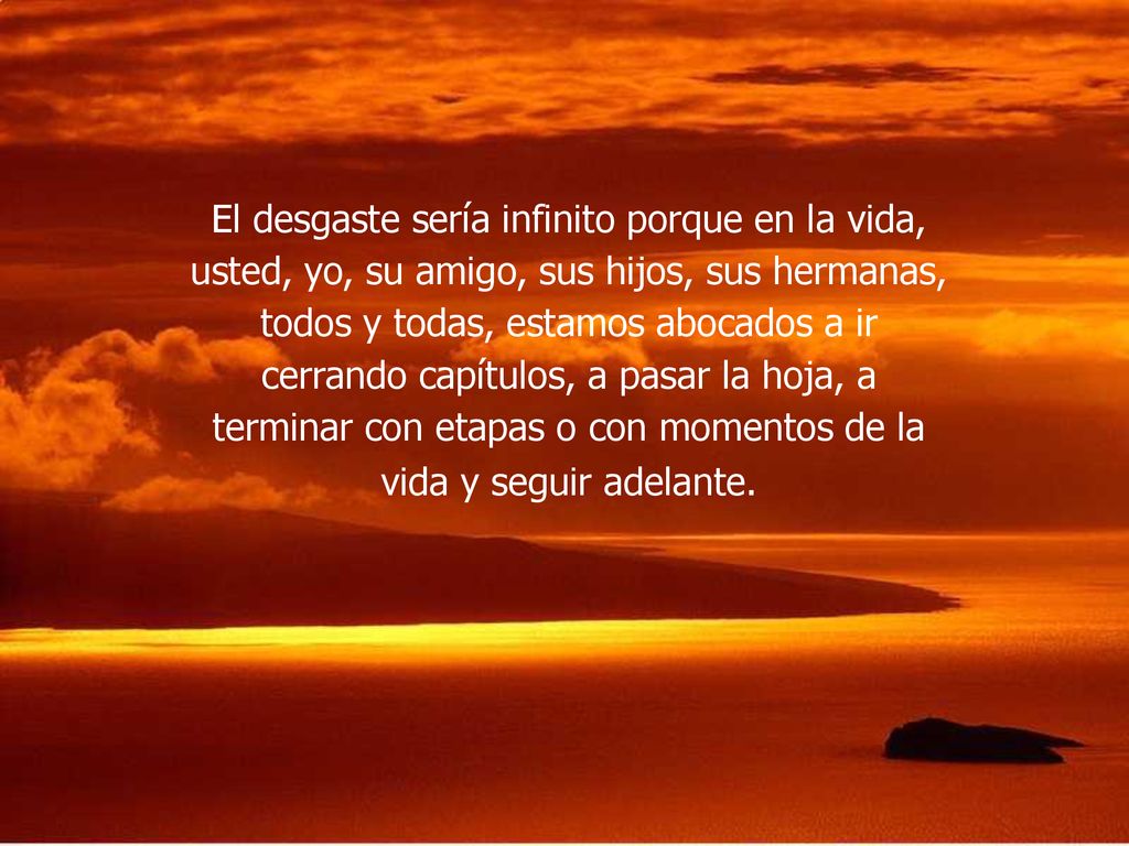 El desgaste sería infinito porque en la vida, usted, yo, su amigo, sus hijos, sus hermanas, todos y todas, estamos abocados a ir cerrando capítulos, a pasar la hoja, a terminar con etapas o con momentos de la