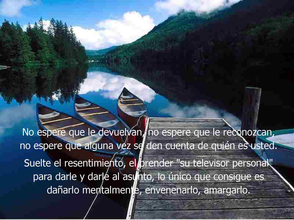 No espere que le devuelvan, no espere que le reconozcan, no espere que alguna vez se den cuenta de quién es usted.