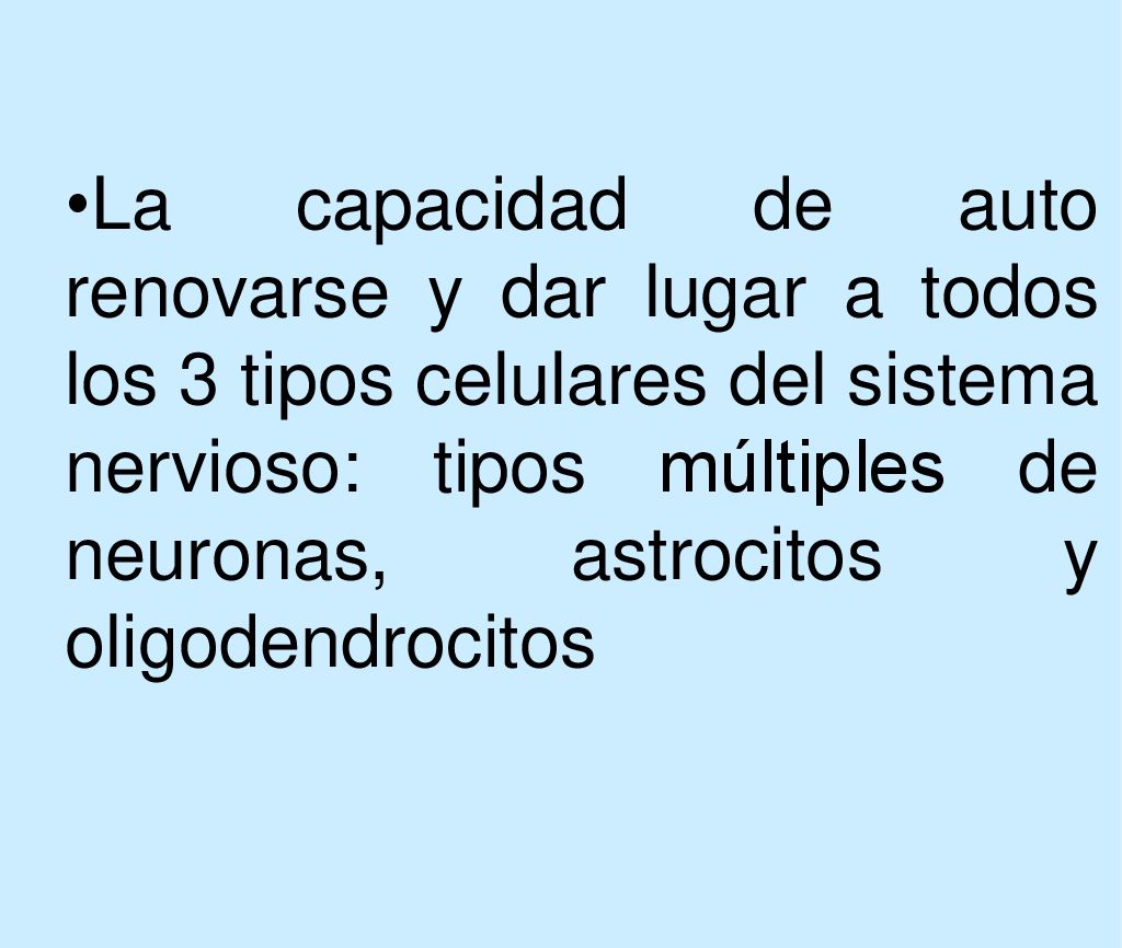 La capacidad de auto renovarse y dar lugar a todos los 3 tipos celulares del sistema nervioso: tipos múltiples de neuronas, astrocitos y oligodendrocitos