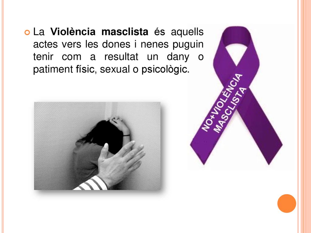 La Violència masclista és aquells actes vers les dones i nenes puguin tenir com a resultat un dany o patiment físic, sexual o psicològic.