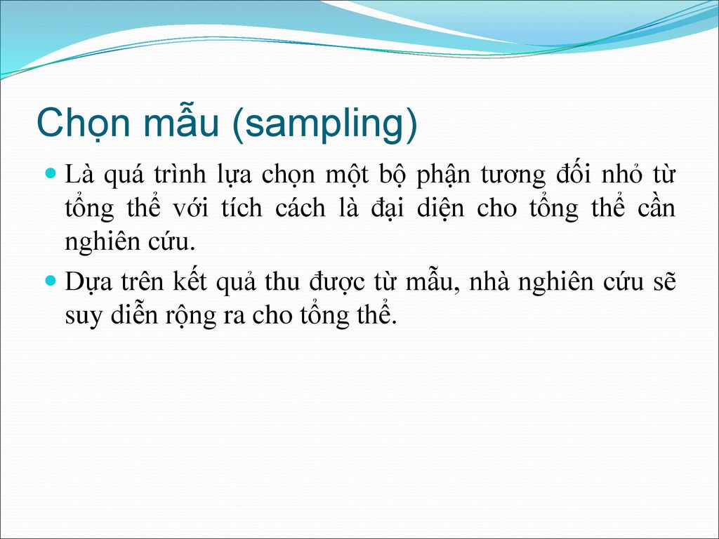 Chọn mẫu (sampling) Là quá trình lựa chọn một bộ phận tương đối nhỏ từ tổng thể với tích cách là đại diện cho tổng thể cần nghiên cứu.