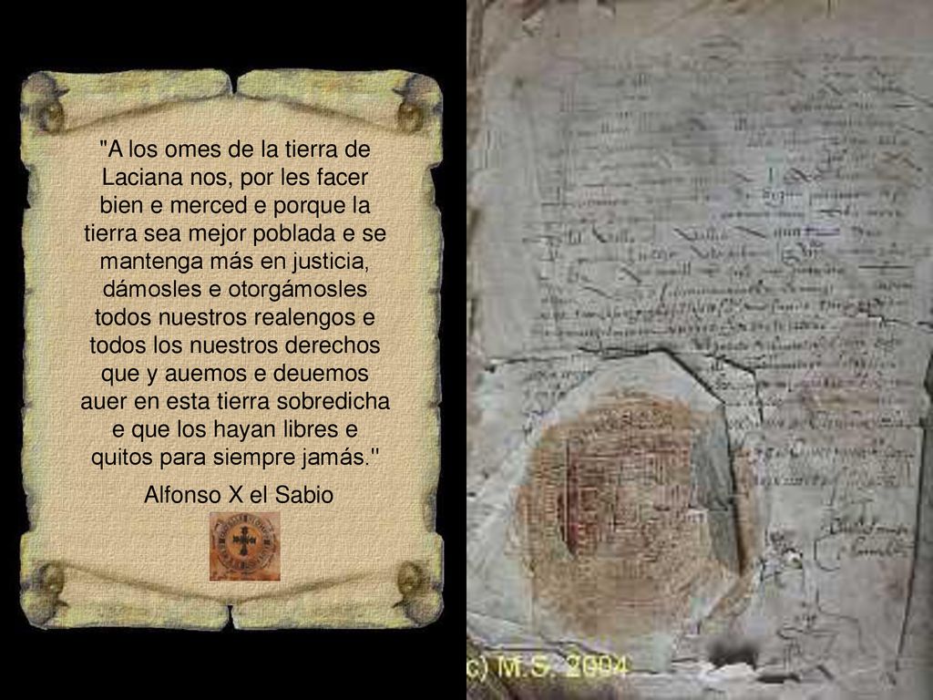 A los omes de la tierra de Laciana nos, por les facer bien e merced e porque la tierra sea mejor poblada e se mantenga más en justicia, dámosles e otorgámosles todos nuestros realengos e todos los nuestros derechos que y auemos e deuemos auer en esta tierra sobredicha e que los hayan libres e quitos para siempre jamás.