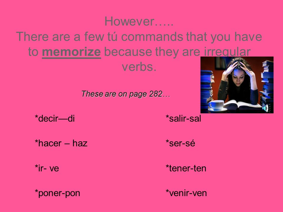 However….. There are a few tú commands that you have to memorize because they are irregular verbs.
