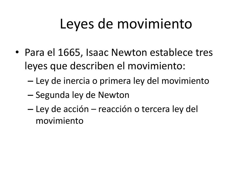 Leyes de movimiento Para el 1665, Isaac Newton establece tres leyes que describen el movimiento: Ley de inercia o primera ley del movimiento.