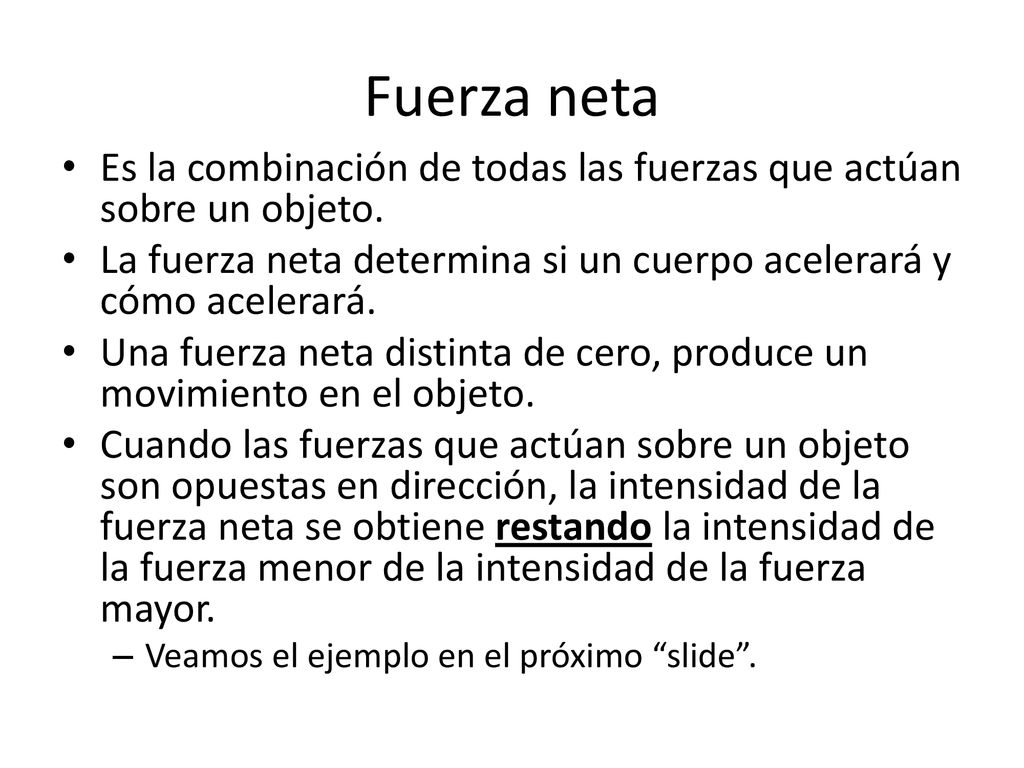Fuerza neta Es la combinación de todas las fuerzas que actúan sobre un objeto. La fuerza neta determina si un cuerpo acelerará y cómo acelerará.