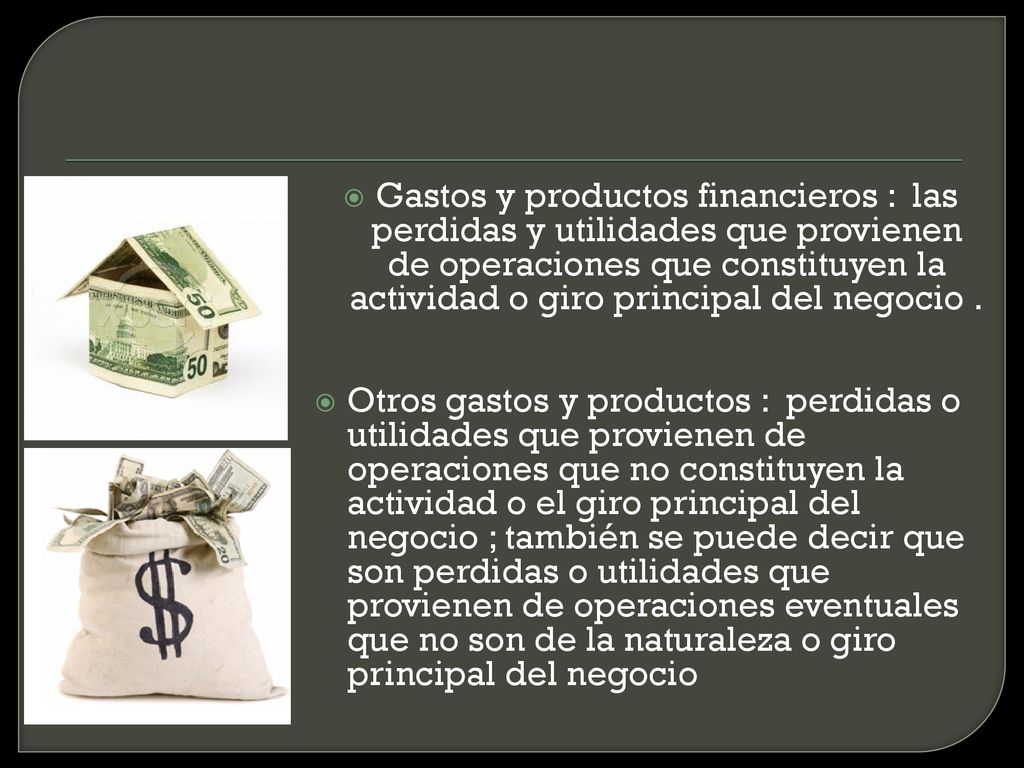 Gastos y productos financieros : las perdidas y utilidades que provienen de operaciones que constituyen la actividad o giro principal del negocio .