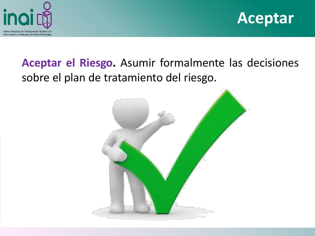 Aceptar Aceptar el Riesgo. Asumir formalmente las decisiones sobre el plan de tratamiento del riesgo.