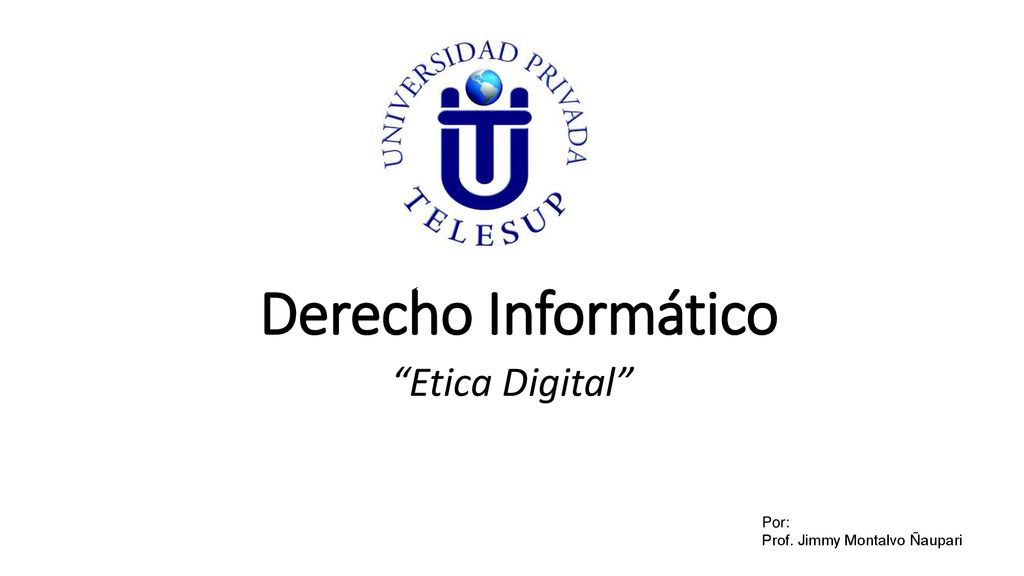 Derecho Informático Etica Digital Por: Prof. Jimmy Montalvo Ñaupari