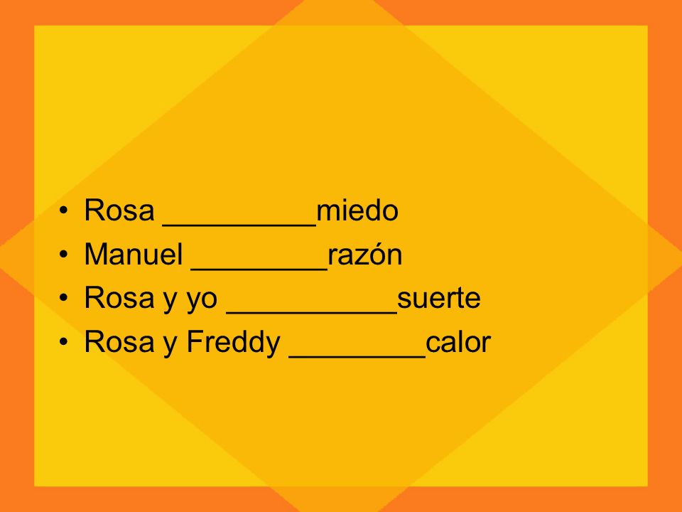 Rosa _________miedo Manuel ________razón Rosa y yo __________suerte Rosa y Freddy ________calor