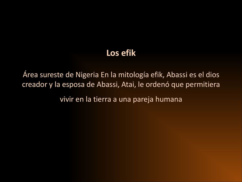 Los efik Área sureste de Nigeria En la mitología efik, Abassi es el dios creador y la esposa de Abassi, Atai, le ordenó que permitiera vivir en la tierra a una pareja humana