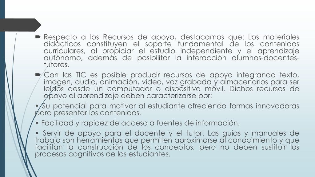 Respecto a los Recursos de apoyo, destacamos que: Los materiales didácticos constituyen el soporte fundamental de los contenidos curriculares, al propiciar el estudio independiente y el aprendizaje autónomo, además de posibilitar la interacción alumnos-docentes- tutores.