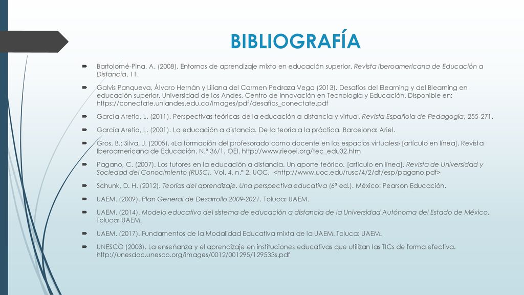 BIBLIOGRAFÍA Bartolomé-Pina, A. (2008). Entornos de aprendizaje mixto en educación superior. Revista Iberoamericana de Educación a Distancia, 11.