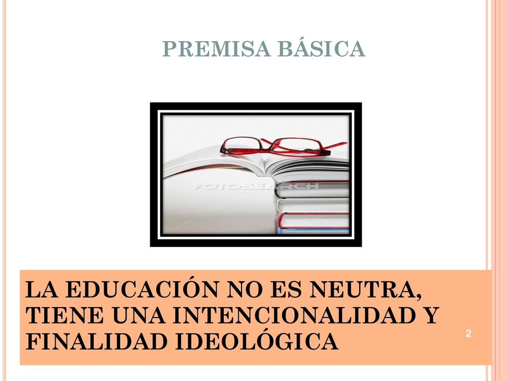 PREMISA BÁSICA LA EDUCACIÓN NO ES NEUTRA, TIENE UNA INTENCIONALIDAD Y FINALIDAD IDEOLÓGICA