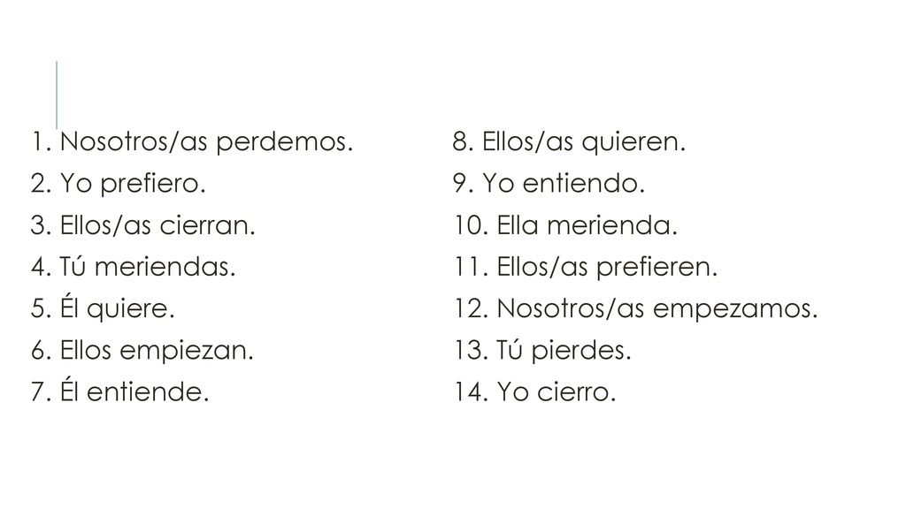1. Nosotros/as perdemos. 2. Yo prefiero. 3. Ellos/as cierran. 4. Tú meriendas. 5. Él quiere. 6. Ellos empiezan.