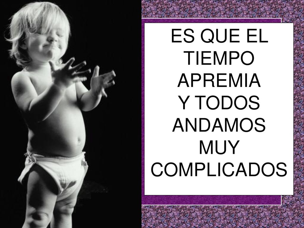 ES QUE EL TIEMPO APREMIA Y TODOS ANDAMOS MUY COMPLICADOS