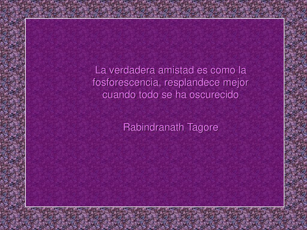 La verdadera amistad es como la fosforescencia, resplandece mejor cuando todo se ha oscurecido Rabindranath Tagore