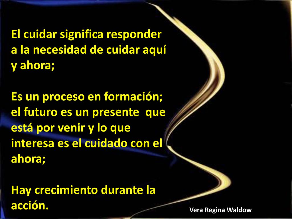 El cuidar significa responder a la necesidad de cuidar aquí y ahora;