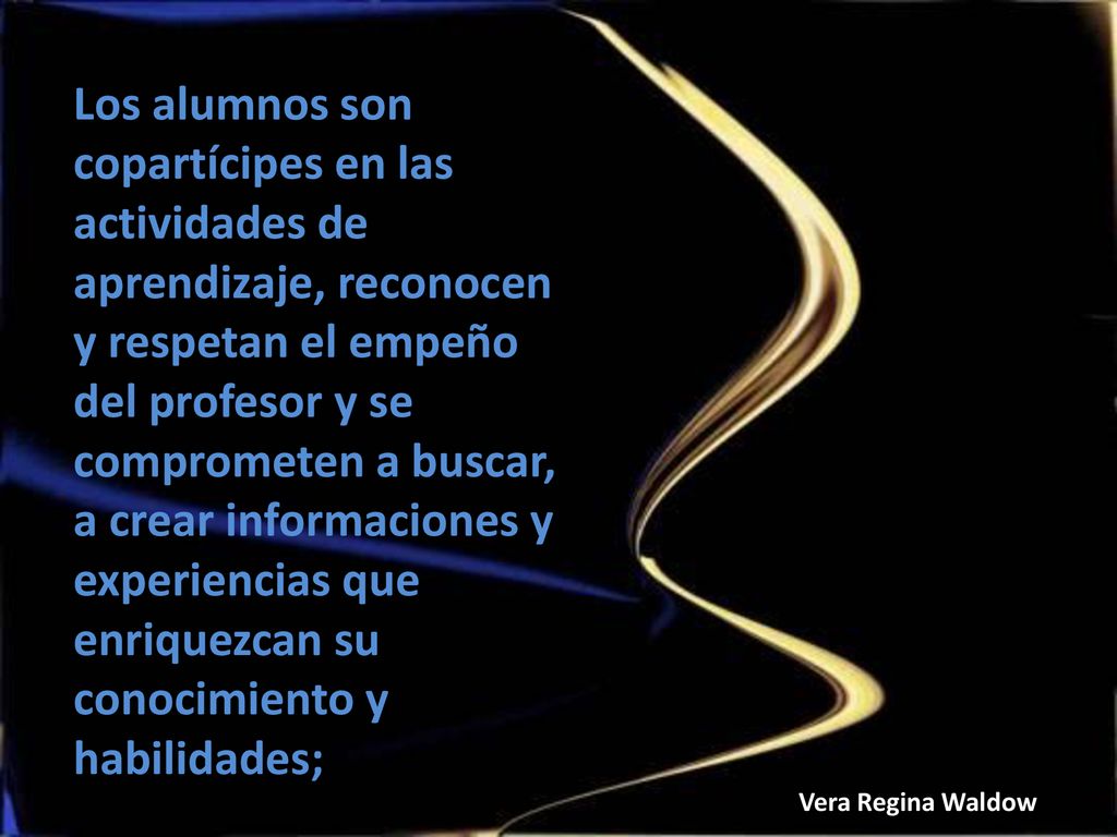 Los alumnos son copartícipes en las actividades de aprendizaje, reconocen y respetan el empeño del profesor y se comprometen a buscar, a crear informaciones y experiencias que enriquezcan su conocimiento y habilidades;