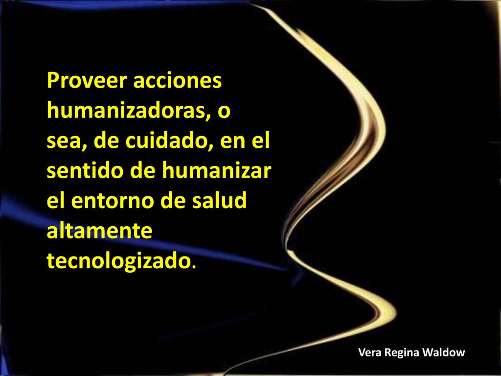 Proveer acciones humanizadoras, o sea, de cuidado, en el sentido de humanizar el entorno de salud altamente tecnologizado.