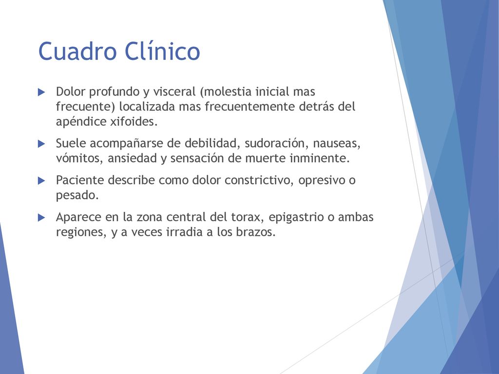 Cuadro Clínico Dolor profundo y visceral (molestia inicial mas frecuente) localizada mas frecuentemente detrás del apéndice xifoides.