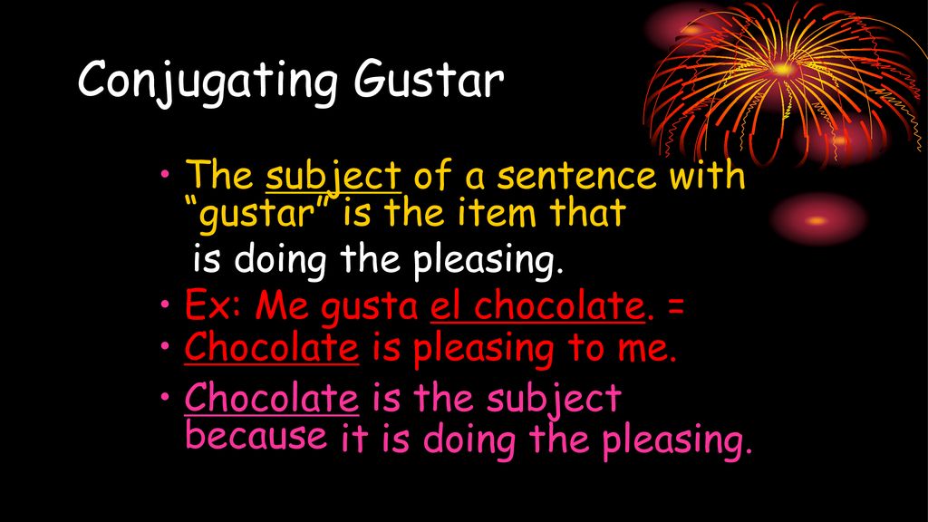 Conjugating Gustar The subject of a sentence with gustar is the item that. Ex: Me gusta el chocolate. =