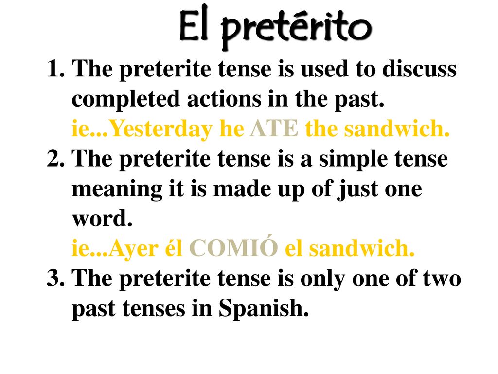 El pretérito The preterite tense is used to discuss completed actions in the past. ie...Yesterday he ATE the sandwich.